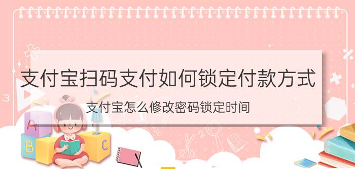 支付宝扫码支付如何锁定付款方式 支付宝怎么修改密码锁定时间？